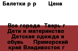 Балетки р-р 28 › Цена ­ 200 - Все города, Тверь г. Дети и материнство » Детская одежда и обувь   . Приморский край,Владивосток г.